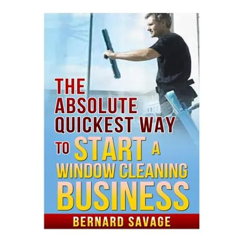 The Absolute Quickest Way to start a Window Cleaning Business: How to start a successful Window Cleaning Business Fast and Easy! - Paperback