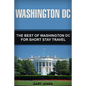 Washington DC: The Best Of Washington DC For Short Stay Travel - Paperback