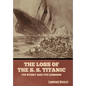 The Loss of the S. S. Titanic: Its Story and Its Lessons - Hardcover