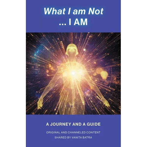 What I am Not... I AM: Becoming a Channel and Messages of Wisdom, Truth, & Guidance for Humanity - Paperback