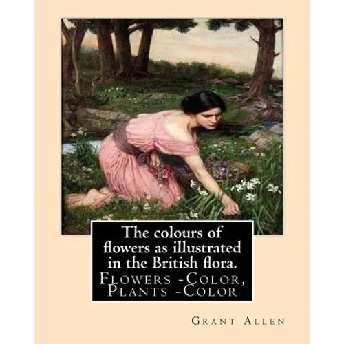 The colours of flowers as illustrated in the British flora. By: Grant Allen: Flowers -- Color, Plants -- Color - Paperback
