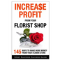 Increase Profit from Your Florist Shop: 145 easy ways to make more money from your flower shop - Paperback