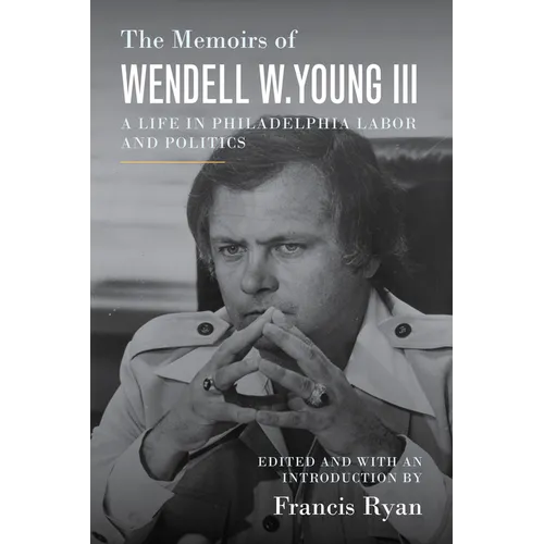 The Memoirs of Wendell W. Young III: A Life in Philadelphia Labor and Politics - Paperback
