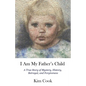 I Am My Father's Child: A True Story of Mystery, History, Betrayal, and Forgiveness: A True Story of Mystery, History, Betrayal, and Forgiveness - Paperback