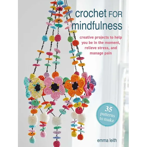 Crochet for Mindfulness: 35 Patterns to Make: Creative Projects to Help You Be in the Moment, Relieve Stress, and Manage Pain - Paperback