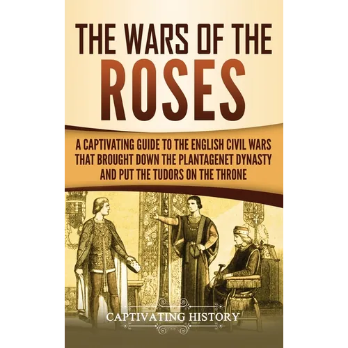 The Wars of the Roses: A Captivating Guide to the English Civil Wars That Brought down the Plantagenet Dynasty and Put the Tudors on the Thro - Hardcover