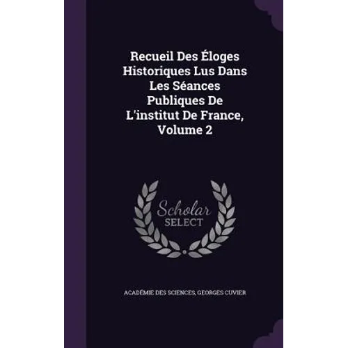 Recueil Des Éloges Historiques Lus Dans Les Séances Publiques De L'institut De France, Volume 2 - Hardcover