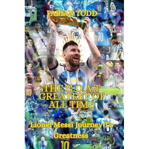 The Greatest Of All Time: Lionel Messi Journey To Greatness - Paperback