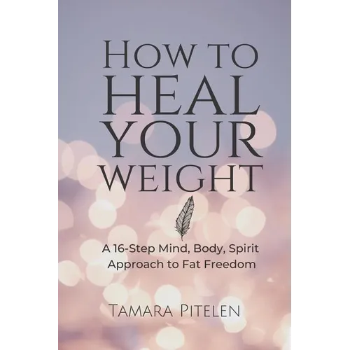 How to Heal Your Weight: A 16-Step Mind, Body, Spirit Approach to Fat Freedom - Paperback