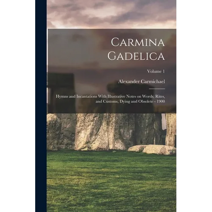 Carmina Gadelica: Hymns and Incantations With Illustrative Notes on Words, Rites, and Customs, Dying and Obsolete - 1900; Volume 1 - Paperback
