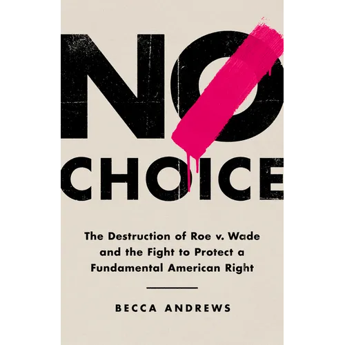 No Choice: The Destruction of Roe V. Wade and the Fight to Protect a Fundamental American Right - Hardcover