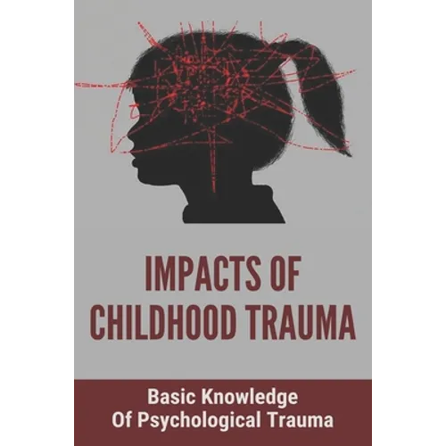 Impacts Of Childhood Trauma: Basic Knowledge Of Psychological Trauma: Effects Of Childhood Trauma On Brain Development - Paperback