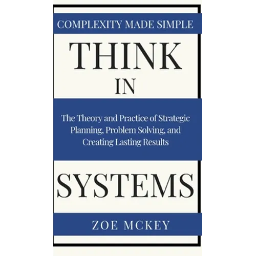 Think in Systems: The Theory and Practice of Strategic Planning, Problem Solving, and Creating Lasting Results - Complexity Made Simple - Hardcover