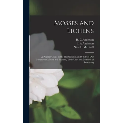 Mosses and Lichens: A Popular Guide to the Identification and Study of our Commoner Mosses and Lichens, Their Uses, and Methods of Preserving - Hardcover