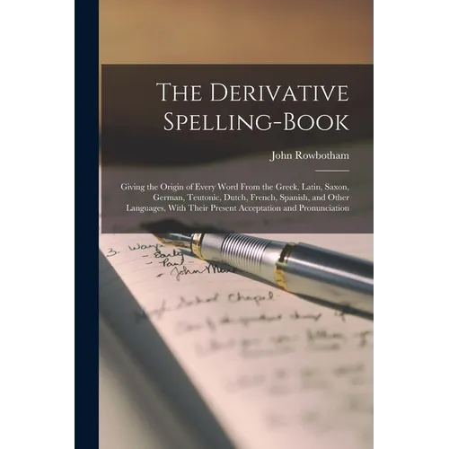 The Derivative Spelling-Book: Giving the Origin of Every Word From the Greek, Latin, Saxon, German, Teutonic, Dutch, French, Spanish, and Other Lang - Paperback
