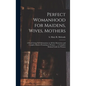 Perfect Womanhood for Maidens, Wives, Mothers [microform]: a Book Giving Full Information on All the Mysterious and Complex Matters Pertaining to Wome - Hardcover