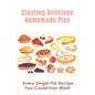Creating Delicious Homemade Pies: Every Single Pie Recipe You Could Ever Want: Pie Recipes Cookbook - Paperback