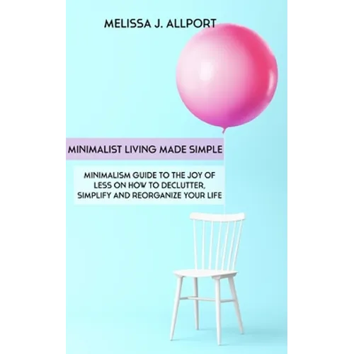 Minimalist Living Made Simple: Minimalism Guide to the Joy of Less on How to Declutter, Simplify and Reorganize Your Life - Paperback