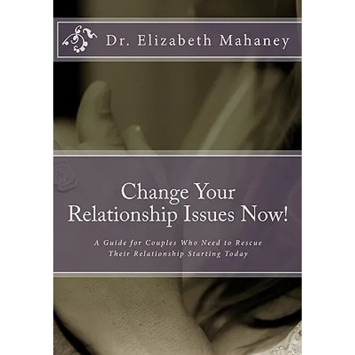 Change Your Relationship Issues Now!: A Guide for Couples Who Need to Rescue Their Relationship Starting Today - Paperback