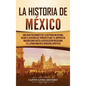 La historia de México: Una Guía Fascinante de la Historia Mexicana, Desde el Ascenso de Tenochtitlan y el Imperio de Maximiliano hasta la Rev - Hardcover