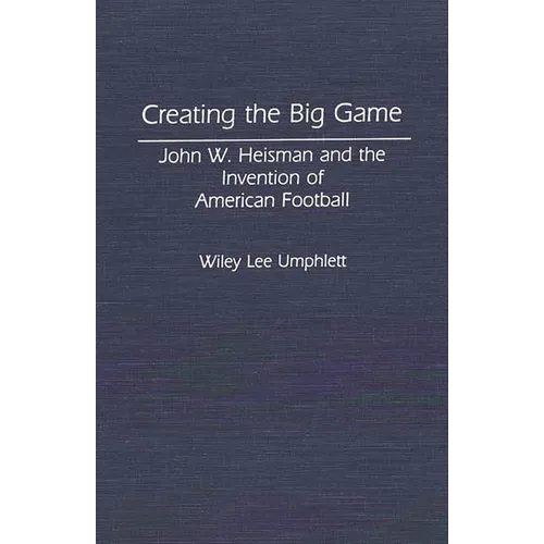 Creating the Big Game: John W. Heisman and the Invention of American Football - Hardcover