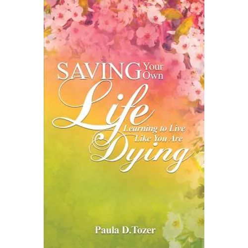 Saving Your Own Life: Learning To Live Like You Are Dying - Paperback