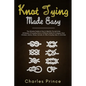 Knot Tying Made Easy: The Ultimate Guide on How to Identify, Tie and Untie All Manner of Everyday Knots in Different Styles - Paperback