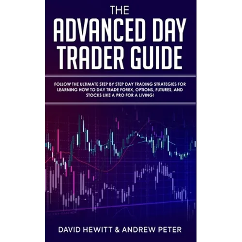 The Advanced Day Trader Guide: Follow the Ultimate Step by Step Day Trading Strategies for Learning How to Day Trade Forex, Options, Futures, and Sto - Paperback