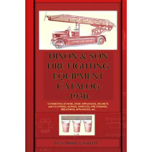 Dixon & Son Fire Fighting Equipment Catalog -1930-: Consisting of hose, hose appliances, helmets and clothing, gongs, whistles, fire engines, breathin - Paperback