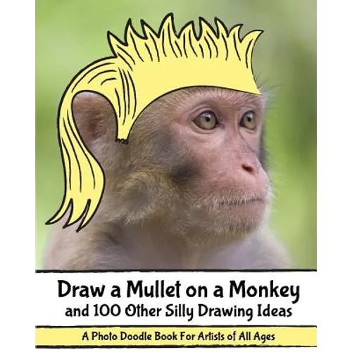 Draw a Mullet on a Monkey and 100 Other Silly Drawing Ideas: A Photo Doodle Book For Artists of All Ages - Paperback