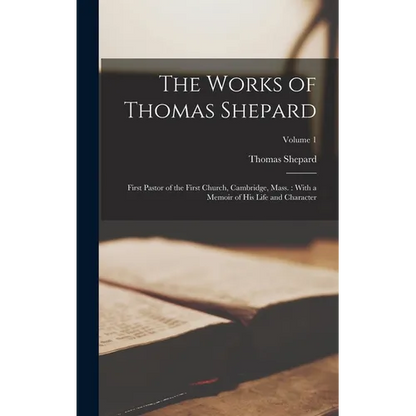 The Works of Thomas Shepard: First Pastor of the First Church, Cambridge, Mass.: With a Memoir of His Life and Character; Volume 1 - Hardcover