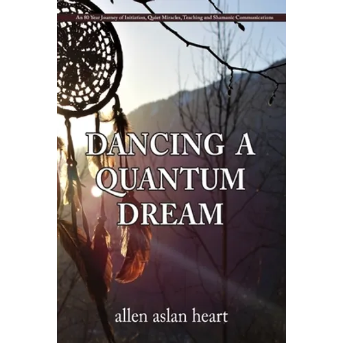 Dancing a Quantum Dream: An 80 Year Journey of Initiation, Quiet Miracles, Teaching and Shamanic Communications - Paperback