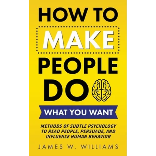 How to Make People Do What You Want: Methods of Subtle Psychology to Read People, Persuade, and Influence Human Behavior - Paperback