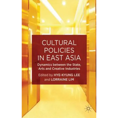 Cultural Policies in East Asia: Dynamics Between the State, Arts and Creative Industries - Hardcover
