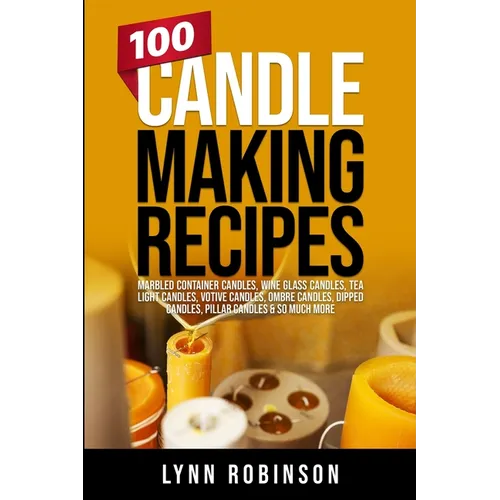 100 Candle Making Recipes: Marbled Container Candles, Wine Glass Candles, Tea Light Candles, Votive Candles, Ombre Candles, Dipped Candles, Pillar Can - Paperback