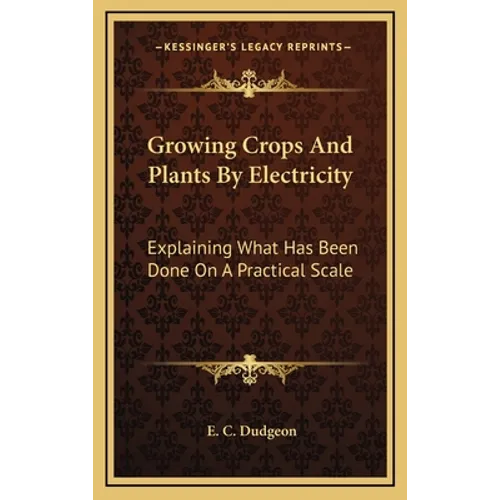 Growing Crops and Plants by Electricity: Explaining What Has Been Done on a Practical Scale - Hardcover