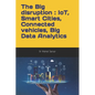 The Big disruption: IoT, Smart Cities, Connected vehicles, Big Data Analytics: A practitioner point of view and return of experience (REX) - Paperback