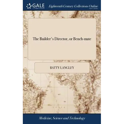 The Builder's Director, or Bench-mate: Being a Pocket Treasury of the Grecian, Roman, and Gothic Orders of Architecture, ... By Batty Langley, Archite - Hardcover