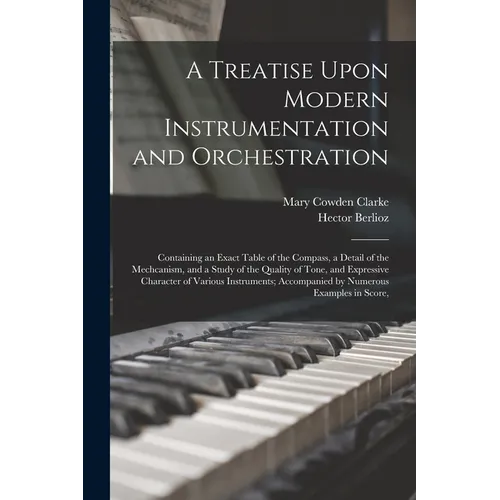 A Treatise Upon Modern Instrumentation and Orchestration: Containing an Exact Table of the Compass, a Detail of the Mechcanism, and a Study of the Qua - Paperback