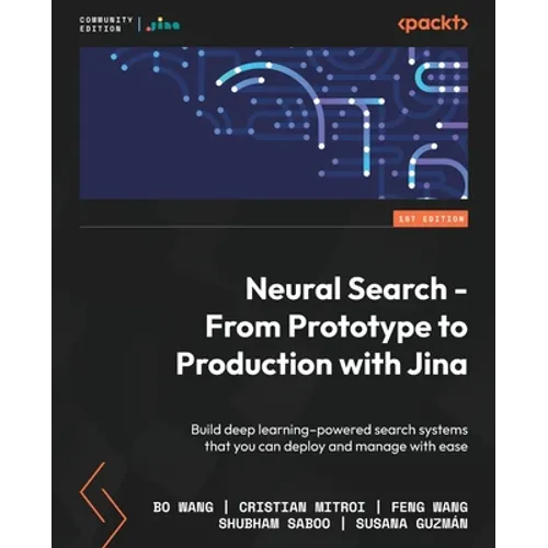 Neural Search - From Prototype to Production with Jina: Build deep learning-powered search systems that you can deploy and manage with ease - Paperback