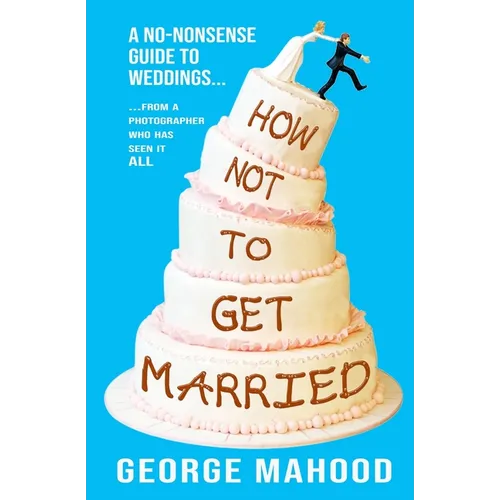 How Not to Get Married: A no-nonsense guide to weddings... from a photographer who has seen it ALL - Paperback