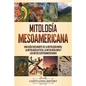 Mitología mesoamericana: Una guía fascinante de la mitología maya, la mitología azteca, la mitología inca y los mitos centroamericanos - Paperback