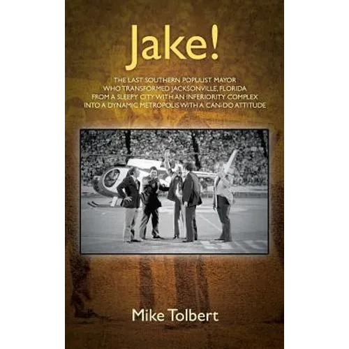 Jake!: The Last Southern Populist Mayor Who Transformed Jacksonville, Florida from a Sleepy City with an Inferiority Complex - Hardcover