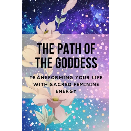 The Path of the Goddess: Transforming Your Life with Sacred Feminine Energy - Paperback