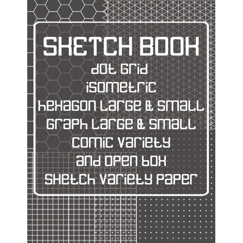 Sketch Book: Dot Grid, Isometric, Hexagon, Graph, Comic Book, and Open Box Sketch Variety Paper Notebook for Drawing Doodling and Sketching Gray - Paperback