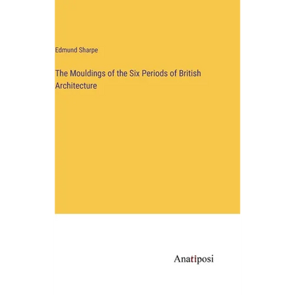 The Mouldings of the Six Periods of British Architecture - Hardcover