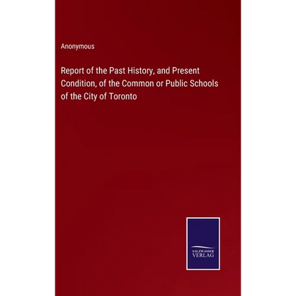 Report of the Past History, and Present Condition, of the Common or Public Schools of the City of Toronto - Hardcover