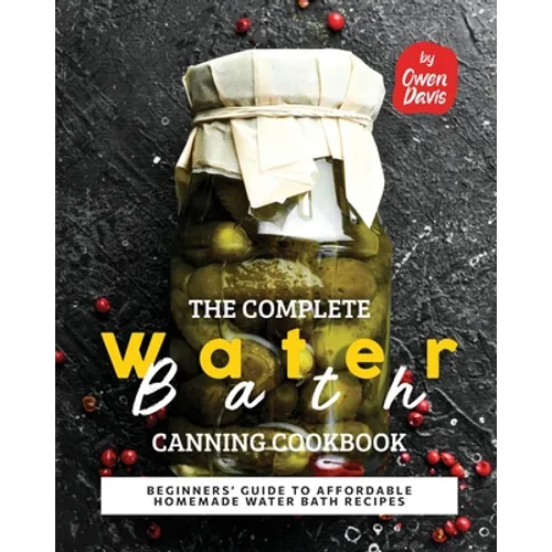 The Complete Water Bath Canning Cookbook: Beginners' Guide to Affordable Homemade Water Bath Recipes - Paperback