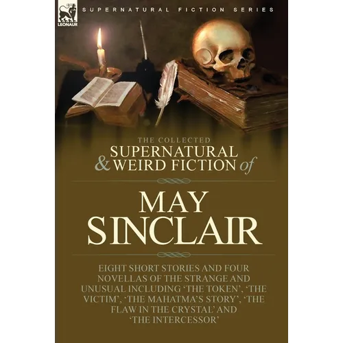 The Collected Supernatural and Weird Fiction of May Sinclair: Eight Short Stories and Four Novellas of the Strange and Unusual Including 'The Token', - Hardcover