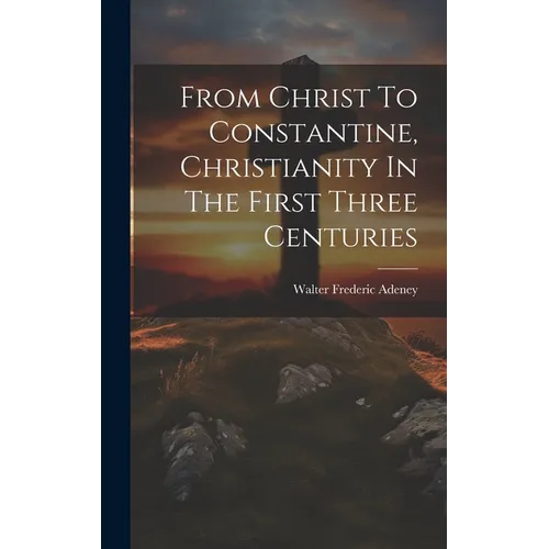 From Christ To Constantine, Christianity In The First Three Centuries - Hardcover
